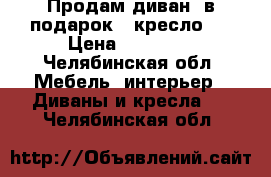  Продам диван (в подарок - кресло!) › Цена ­ 12 000 - Челябинская обл. Мебель, интерьер » Диваны и кресла   . Челябинская обл.